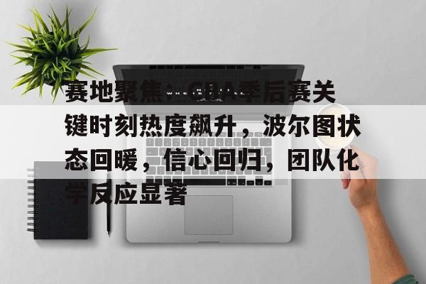 赛地聚焦：CBA季后赛关键时刻热度飙升，波尔图状态回暖，信心回归，团队化学反应显著